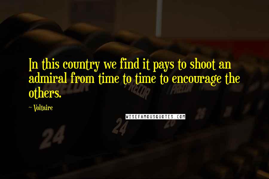 Voltaire Quotes: In this country we find it pays to shoot an admiral from time to time to encourage the others.