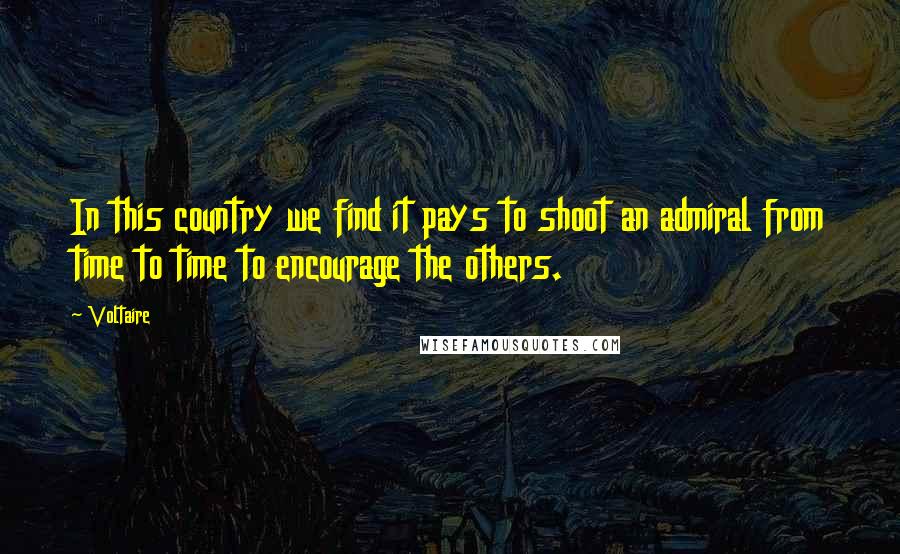 Voltaire Quotes: In this country we find it pays to shoot an admiral from time to time to encourage the others.