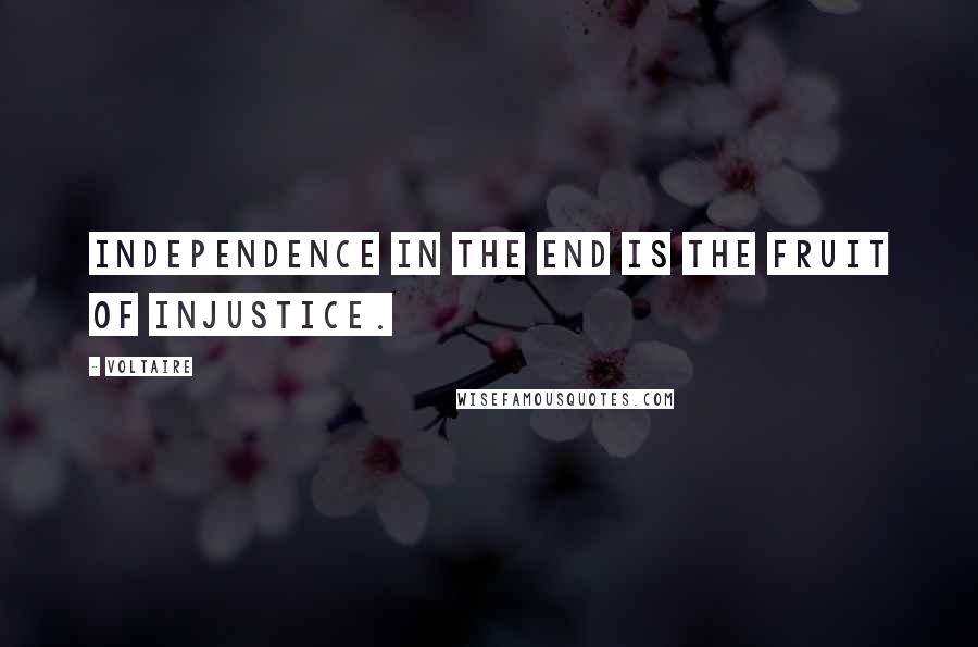 Voltaire Quotes: Independence in the end is the fruit of injustice.