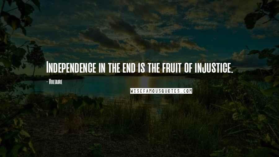 Voltaire Quotes: Independence in the end is the fruit of injustice.