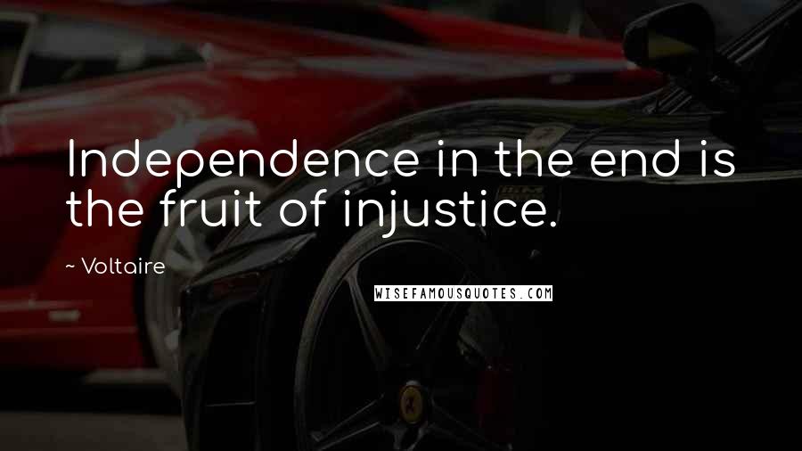 Voltaire Quotes: Independence in the end is the fruit of injustice.