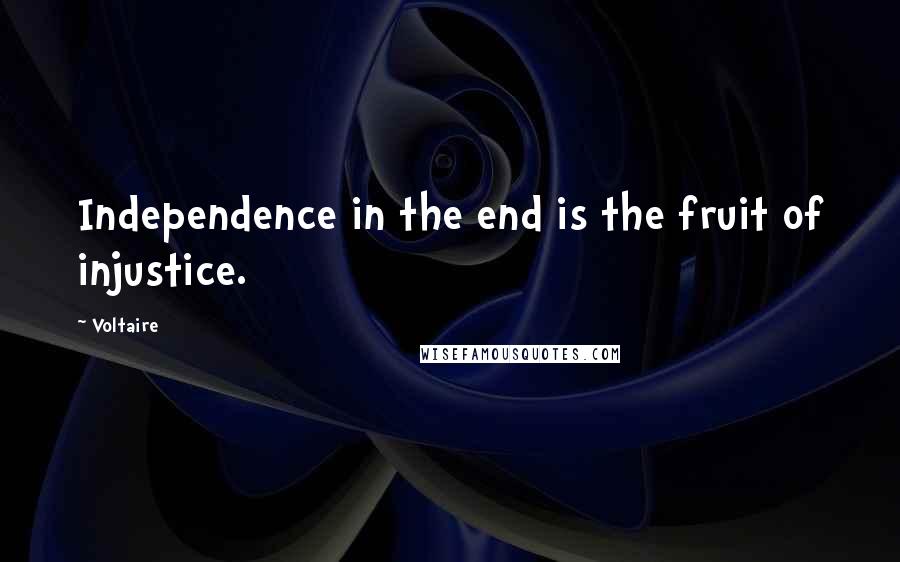 Voltaire Quotes: Independence in the end is the fruit of injustice.