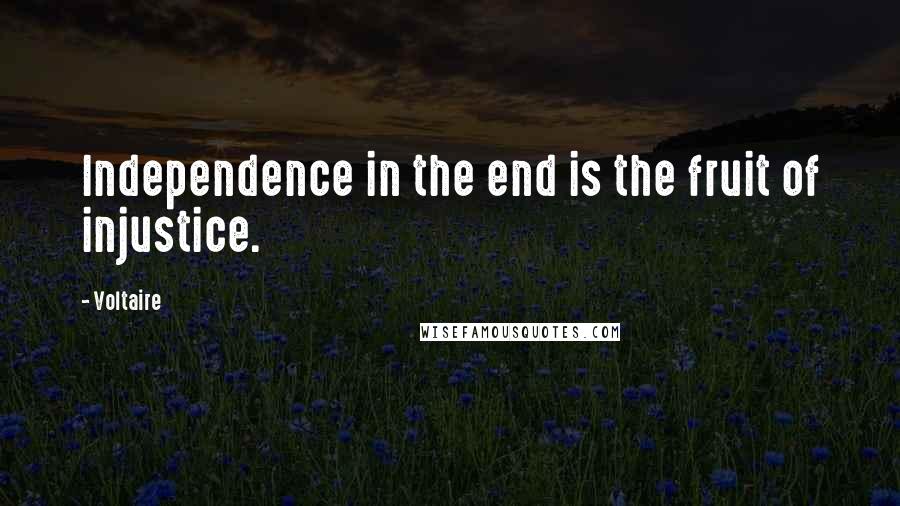 Voltaire Quotes: Independence in the end is the fruit of injustice.