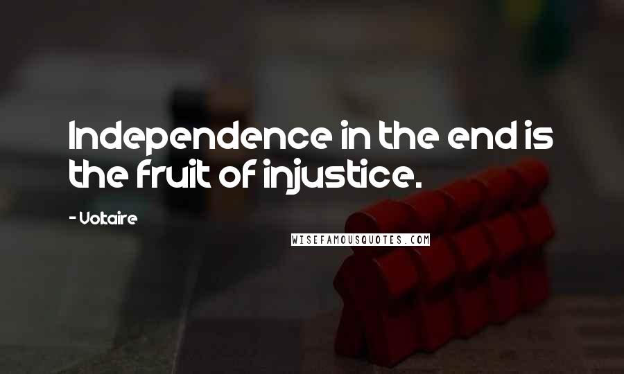 Voltaire Quotes: Independence in the end is the fruit of injustice.