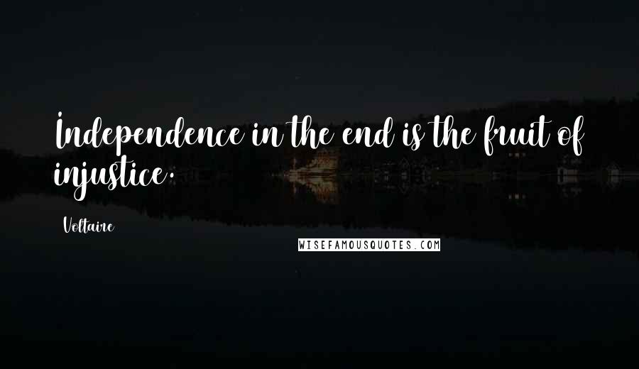 Voltaire Quotes: Independence in the end is the fruit of injustice.