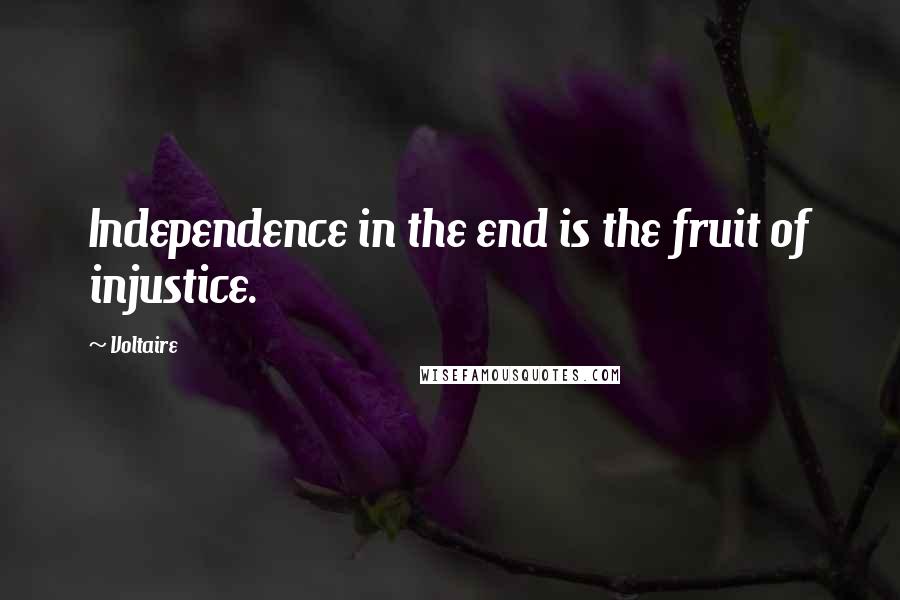 Voltaire Quotes: Independence in the end is the fruit of injustice.