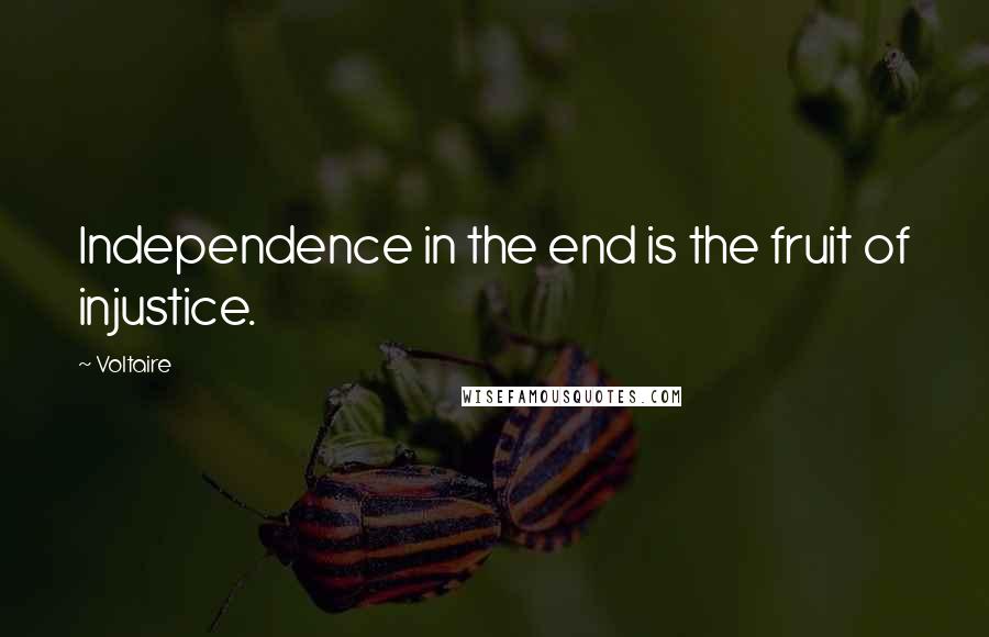 Voltaire Quotes: Independence in the end is the fruit of injustice.