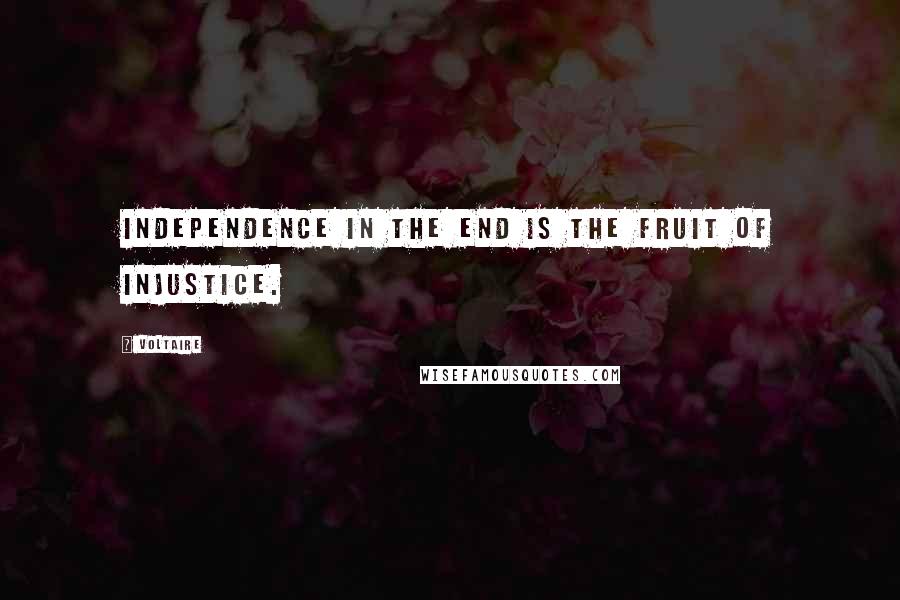 Voltaire Quotes: Independence in the end is the fruit of injustice.