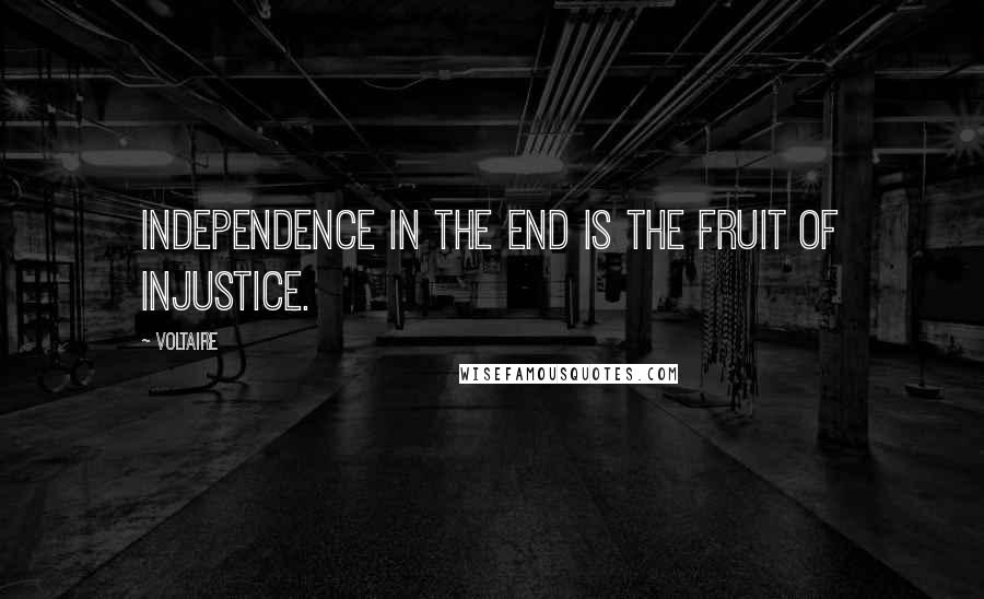 Voltaire Quotes: Independence in the end is the fruit of injustice.