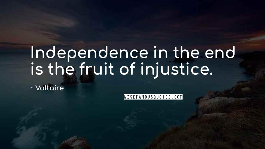 Voltaire Quotes: Independence in the end is the fruit of injustice.
