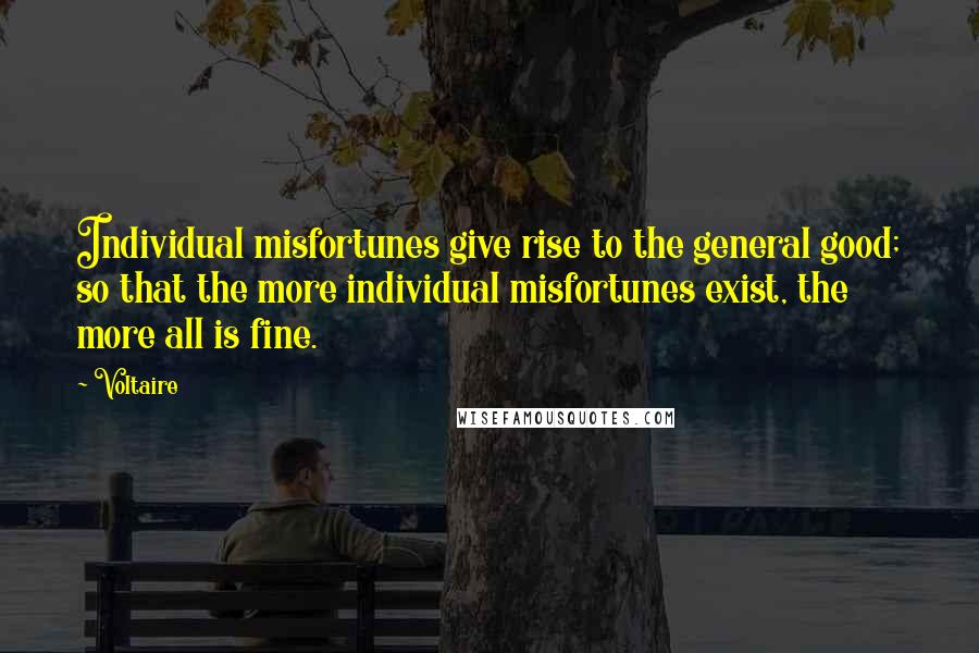 Voltaire Quotes: Individual misfortunes give rise to the general good; so that the more individual misfortunes exist, the more all is fine.