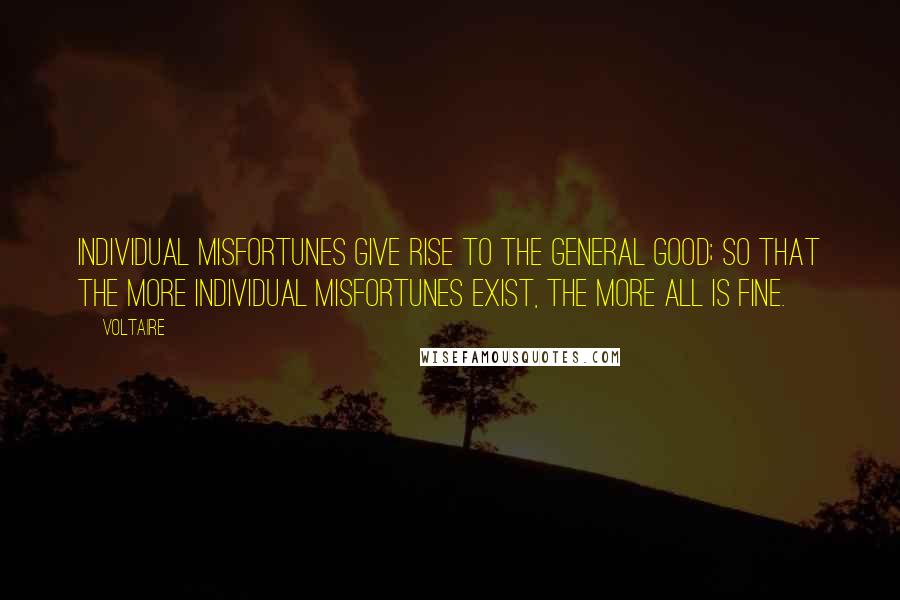 Voltaire Quotes: Individual misfortunes give rise to the general good; so that the more individual misfortunes exist, the more all is fine.