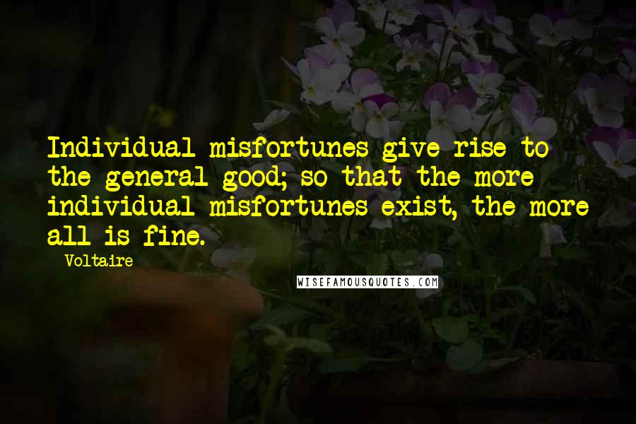 Voltaire Quotes: Individual misfortunes give rise to the general good; so that the more individual misfortunes exist, the more all is fine.