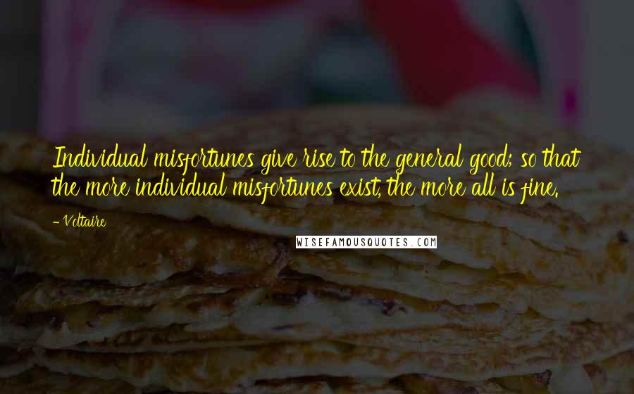 Voltaire Quotes: Individual misfortunes give rise to the general good; so that the more individual misfortunes exist, the more all is fine.