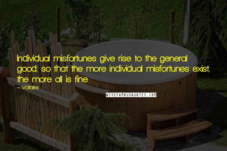 Voltaire Quotes: Individual misfortunes give rise to the general good; so that the more individual misfortunes exist, the more all is fine.