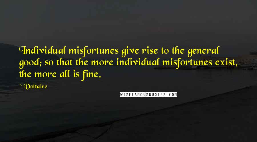 Voltaire Quotes: Individual misfortunes give rise to the general good; so that the more individual misfortunes exist, the more all is fine.