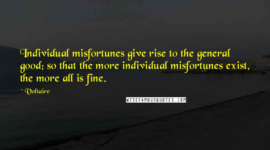 Voltaire Quotes: Individual misfortunes give rise to the general good; so that the more individual misfortunes exist, the more all is fine.