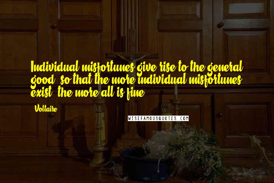 Voltaire Quotes: Individual misfortunes give rise to the general good; so that the more individual misfortunes exist, the more all is fine.