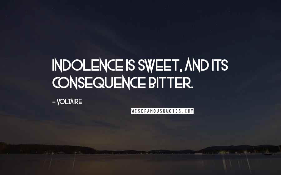 Voltaire Quotes: Indolence is sweet, and its consequence bitter.