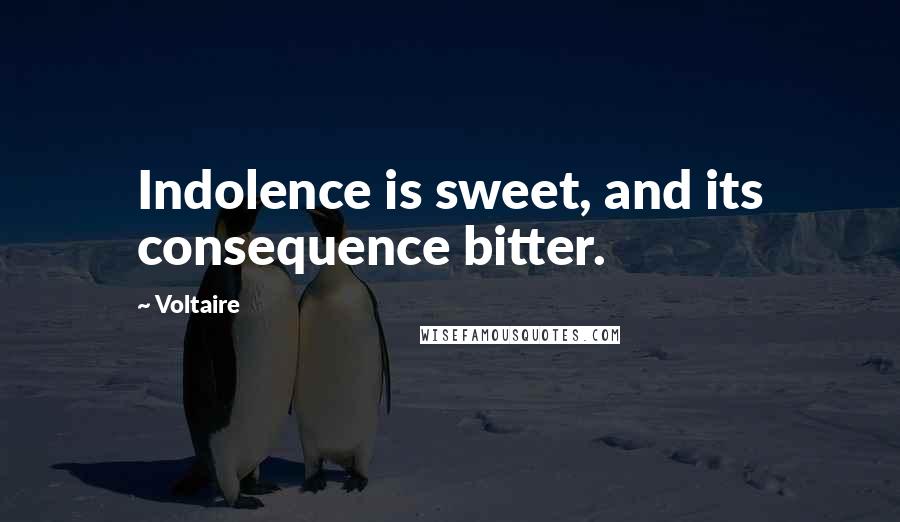 Voltaire Quotes: Indolence is sweet, and its consequence bitter.