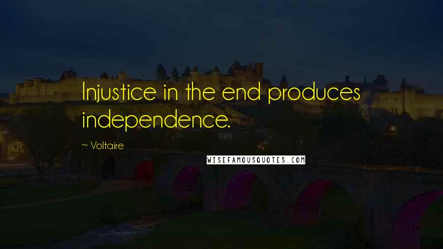 Voltaire Quotes: Injustice in the end produces independence.
