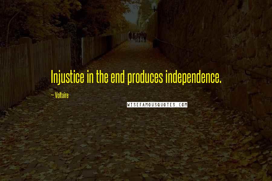 Voltaire Quotes: Injustice in the end produces independence.