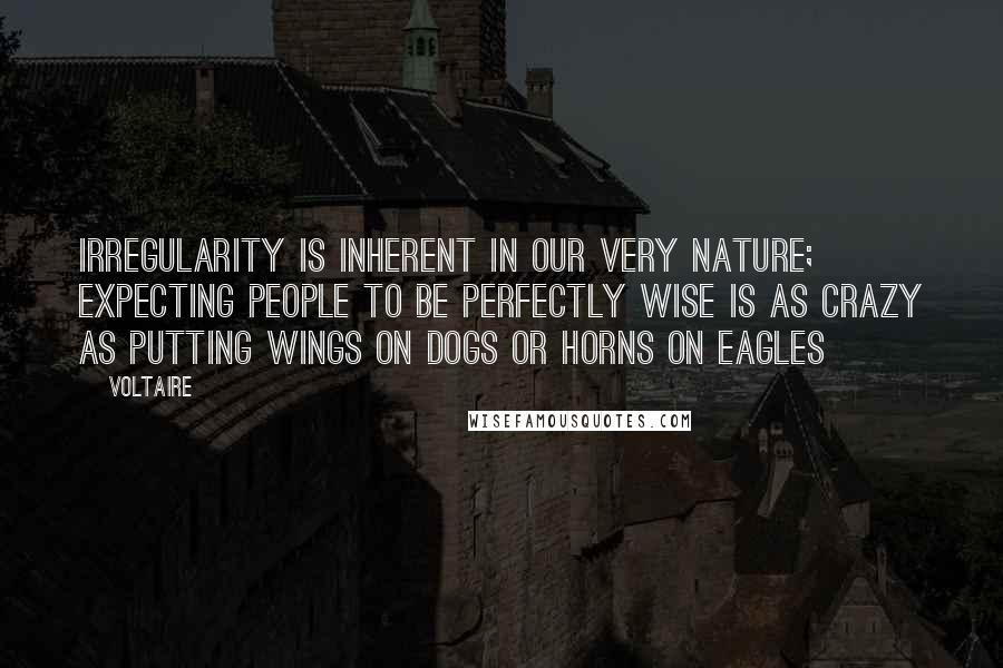 Voltaire Quotes: Irregularity is inherent in our very nature; expecting people to be perfectly wise is as crazy as putting wings on dogs or horns on eagles