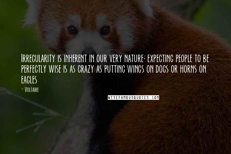 Voltaire Quotes: Irregularity is inherent in our very nature; expecting people to be perfectly wise is as crazy as putting wings on dogs or horns on eagles