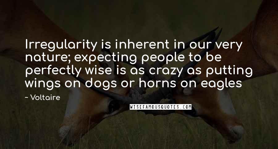 Voltaire Quotes: Irregularity is inherent in our very nature; expecting people to be perfectly wise is as crazy as putting wings on dogs or horns on eagles