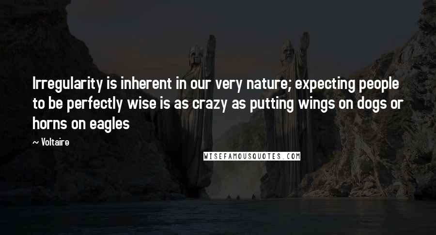 Voltaire Quotes: Irregularity is inherent in our very nature; expecting people to be perfectly wise is as crazy as putting wings on dogs or horns on eagles