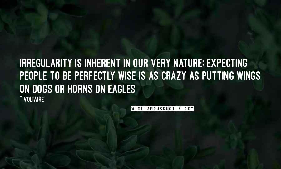 Voltaire Quotes: Irregularity is inherent in our very nature; expecting people to be perfectly wise is as crazy as putting wings on dogs or horns on eagles