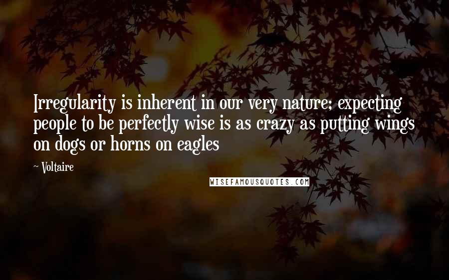 Voltaire Quotes: Irregularity is inherent in our very nature; expecting people to be perfectly wise is as crazy as putting wings on dogs or horns on eagles