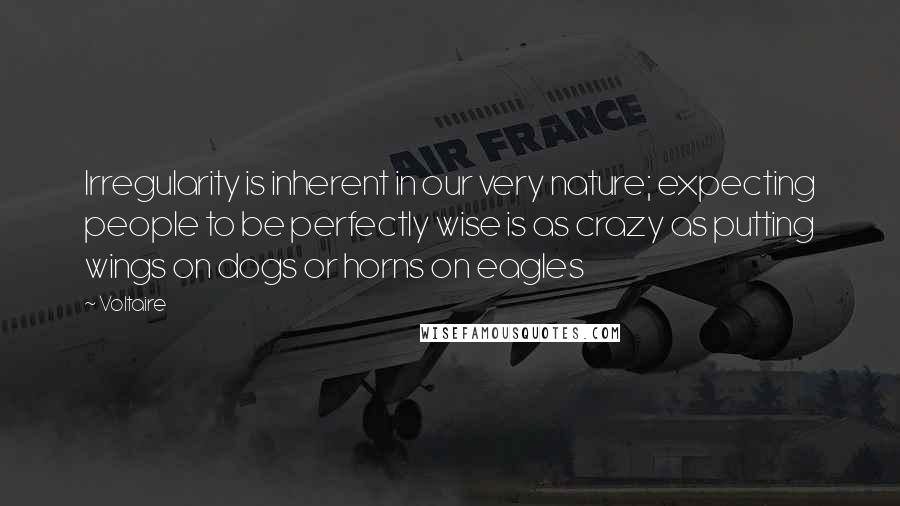 Voltaire Quotes: Irregularity is inherent in our very nature; expecting people to be perfectly wise is as crazy as putting wings on dogs or horns on eagles