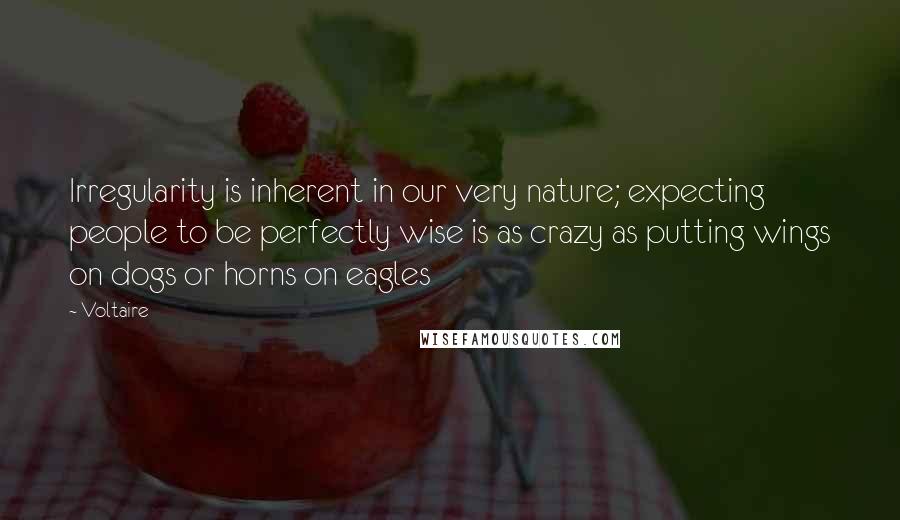 Voltaire Quotes: Irregularity is inherent in our very nature; expecting people to be perfectly wise is as crazy as putting wings on dogs or horns on eagles