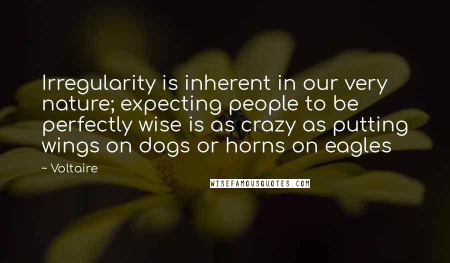 Voltaire Quotes: Irregularity is inherent in our very nature; expecting people to be perfectly wise is as crazy as putting wings on dogs or horns on eagles