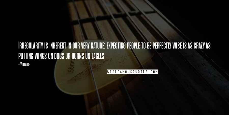 Voltaire Quotes: Irregularity is inherent in our very nature; expecting people to be perfectly wise is as crazy as putting wings on dogs or horns on eagles