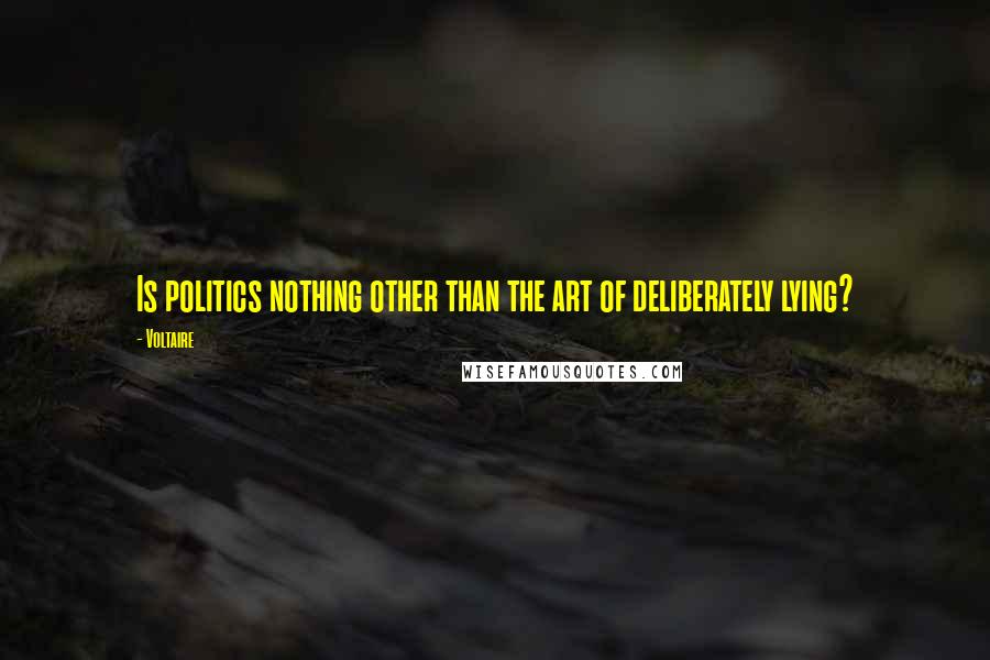 Voltaire Quotes: Is politics nothing other than the art of deliberately lying?