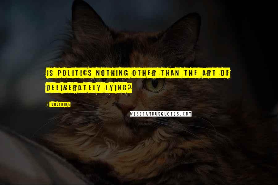 Voltaire Quotes: Is politics nothing other than the art of deliberately lying?