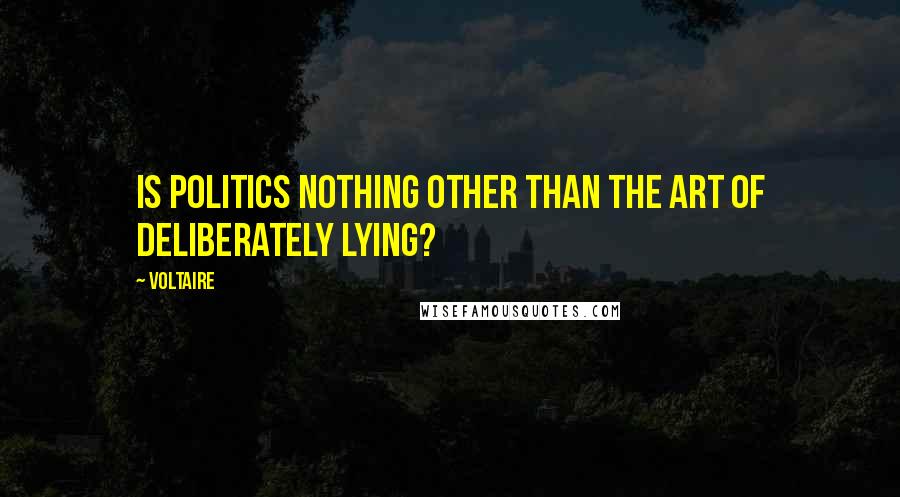 Voltaire Quotes: Is politics nothing other than the art of deliberately lying?