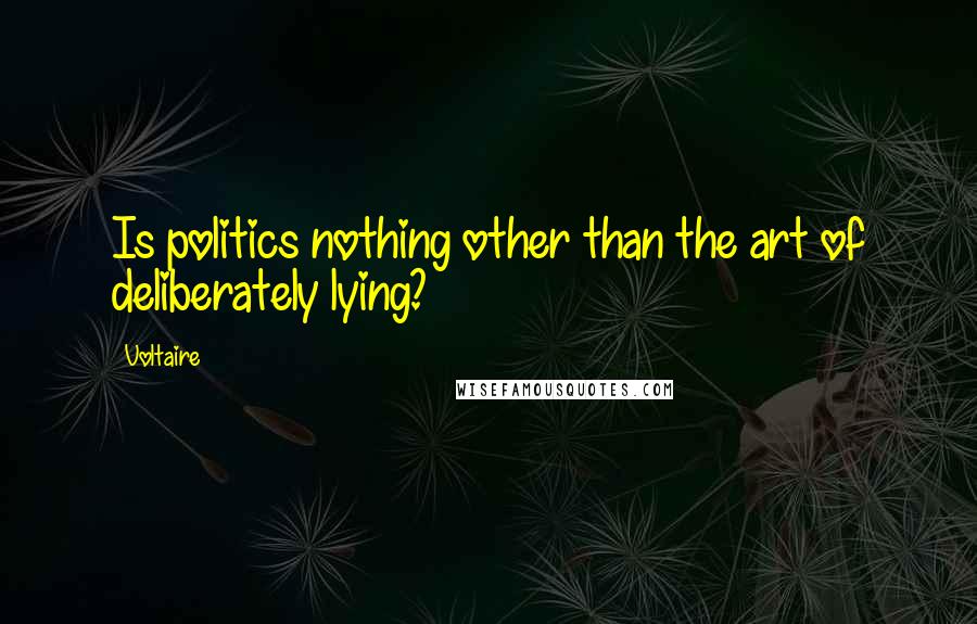 Voltaire Quotes: Is politics nothing other than the art of deliberately lying?