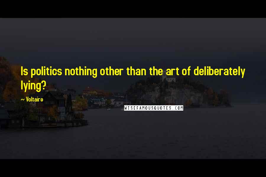 Voltaire Quotes: Is politics nothing other than the art of deliberately lying?