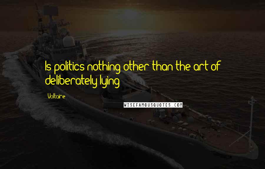 Voltaire Quotes: Is politics nothing other than the art of deliberately lying?