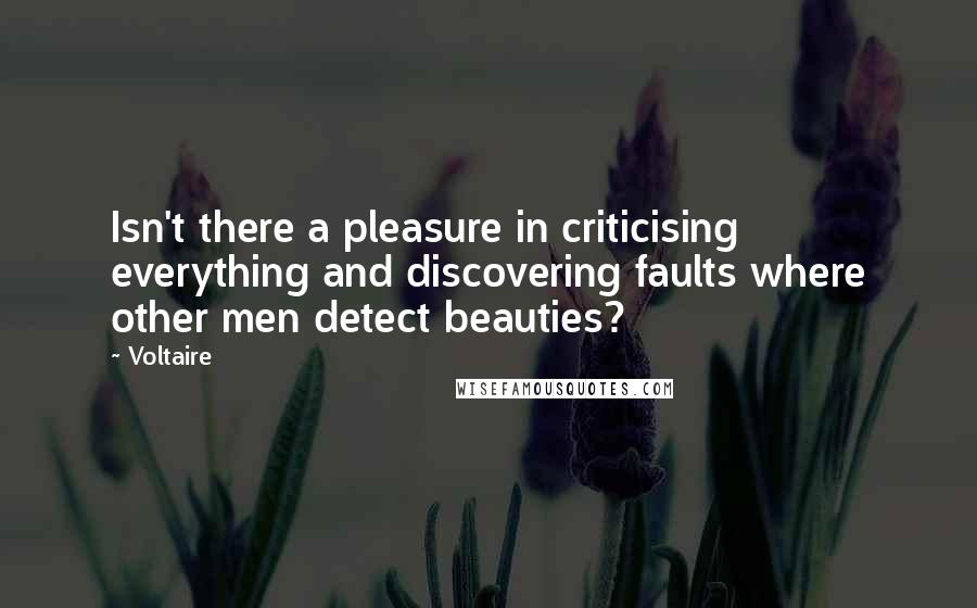 Voltaire Quotes: Isn't there a pleasure in criticising everything and discovering faults where other men detect beauties?