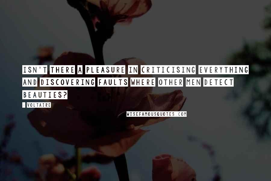 Voltaire Quotes: Isn't there a pleasure in criticising everything and discovering faults where other men detect beauties?