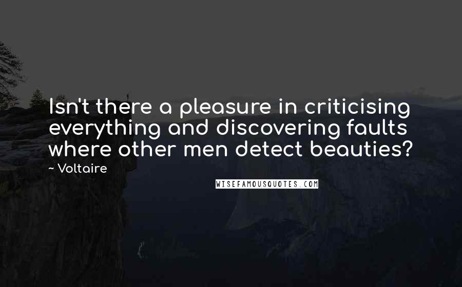 Voltaire Quotes: Isn't there a pleasure in criticising everything and discovering faults where other men detect beauties?
