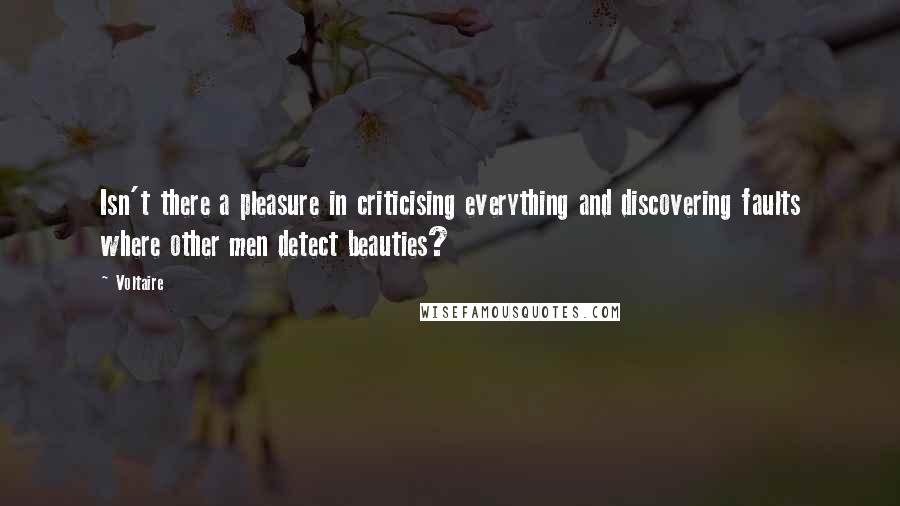 Voltaire Quotes: Isn't there a pleasure in criticising everything and discovering faults where other men detect beauties?