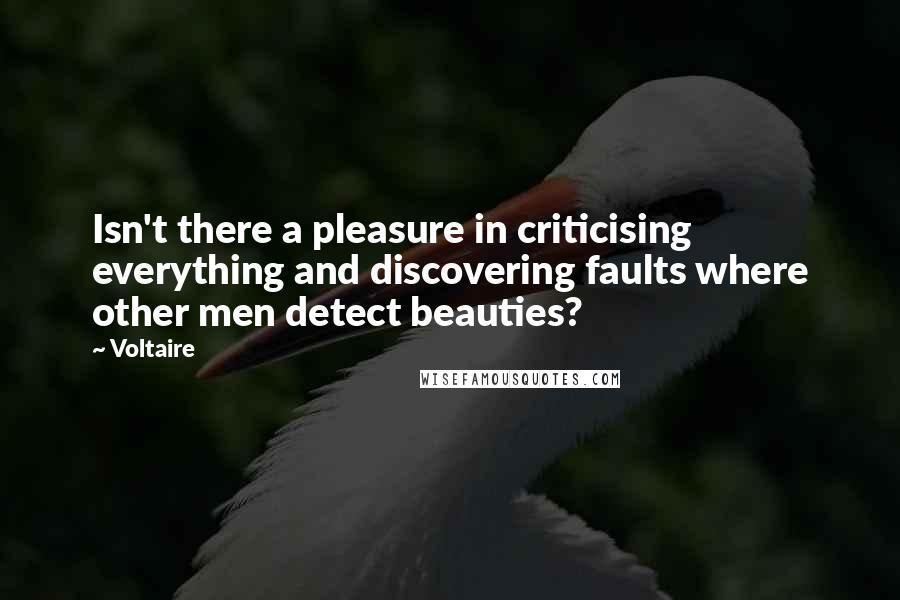 Voltaire Quotes: Isn't there a pleasure in criticising everything and discovering faults where other men detect beauties?