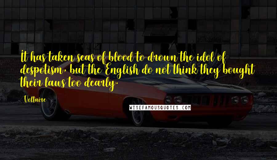 Voltaire Quotes: It has taken seas of blood to drown the idol of despotism, but the English do not think they bought their laws too dearly.