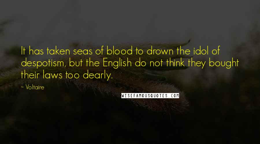 Voltaire Quotes: It has taken seas of blood to drown the idol of despotism, but the English do not think they bought their laws too dearly.