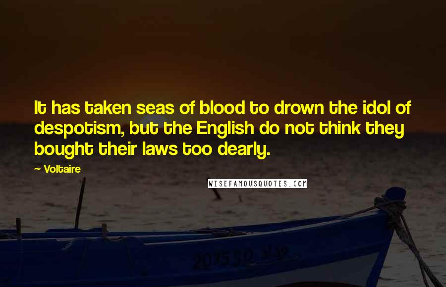 Voltaire Quotes: It has taken seas of blood to drown the idol of despotism, but the English do not think they bought their laws too dearly.